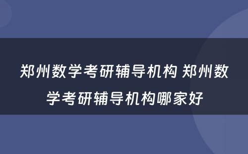 郑州数学考研辅导机构 郑州数学考研辅导机构哪家好