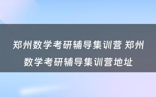 郑州数学考研辅导集训营 郑州数学考研辅导集训营地址