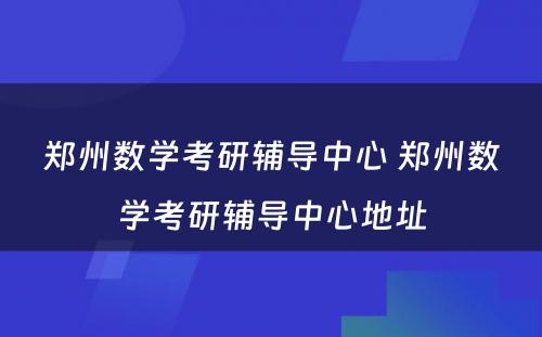 郑州数学考研辅导中心 郑州数学考研辅导中心地址