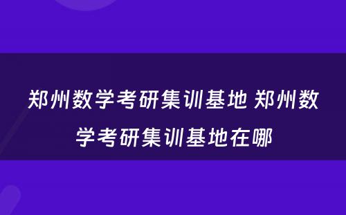 郑州数学考研集训基地 郑州数学考研集训基地在哪