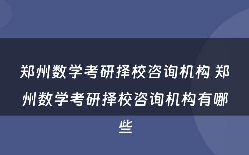 郑州数学考研择校咨询机构 郑州数学考研择校咨询机构有哪些