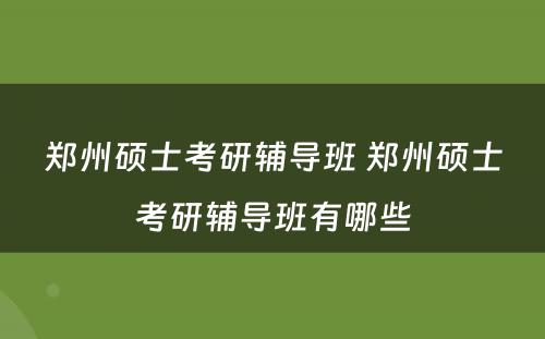 郑州硕士考研辅导班 郑州硕士考研辅导班有哪些