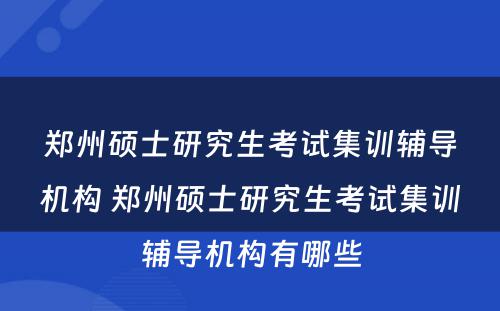 郑州硕士研究生考试集训辅导机构 郑州硕士研究生考试集训辅导机构有哪些