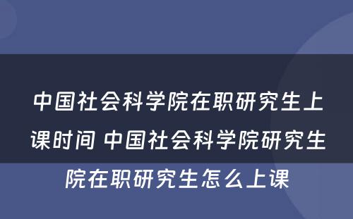 中国社会科学院在职研究生上课时间 中国社会科学院研究生院在职研究生怎么上课