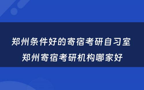 郑州条件好的寄宿考研自习室 郑州寄宿考研机构哪家好