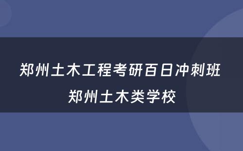 郑州土木工程考研百日冲刺班 郑州土木类学校