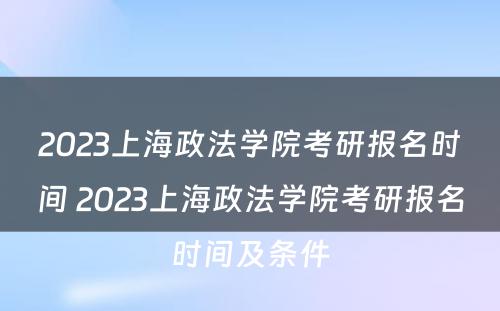 2023上海政法学院考研报名时间 2023上海政法学院考研报名时间及条件