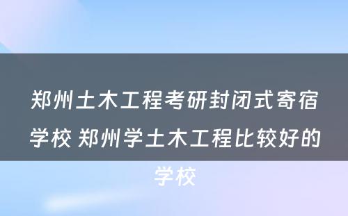 郑州土木工程考研封闭式寄宿学校 郑州学土木工程比较好的学校