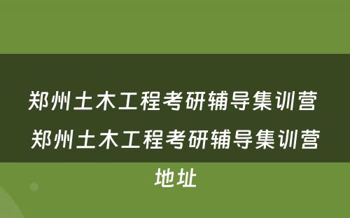 郑州土木工程考研辅导集训营 郑州土木工程考研辅导集训营地址