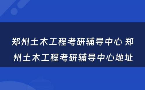 郑州土木工程考研辅导中心 郑州土木工程考研辅导中心地址