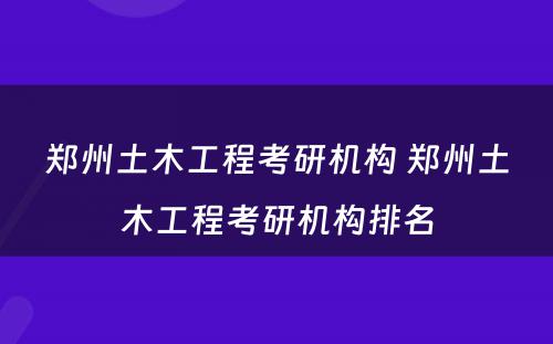 郑州土木工程考研机构 郑州土木工程考研机构排名