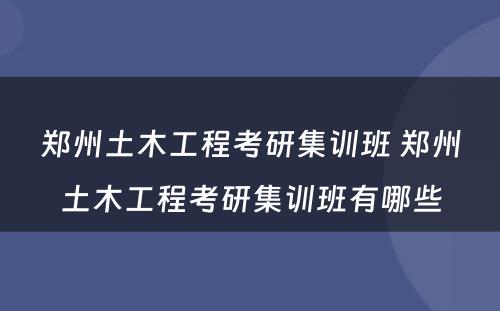 郑州土木工程考研集训班 郑州土木工程考研集训班有哪些