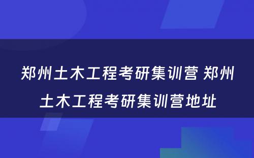 郑州土木工程考研集训营 郑州土木工程考研集训营地址