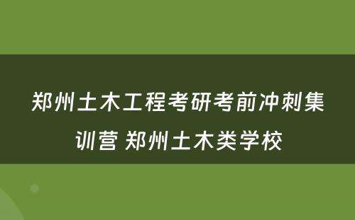 郑州土木工程考研考前冲刺集训营 郑州土木类学校
