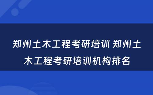 郑州土木工程考研培训 郑州土木工程考研培训机构排名
