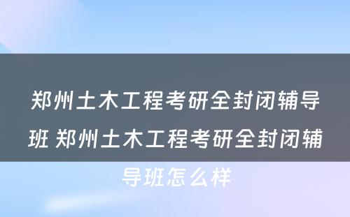 郑州土木工程考研全封闭辅导班 郑州土木工程考研全封闭辅导班怎么样