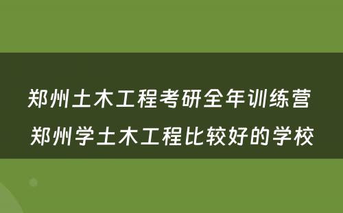 郑州土木工程考研全年训练营 郑州学土木工程比较好的学校