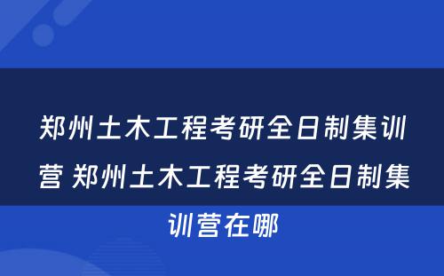 郑州土木工程考研全日制集训营 郑州土木工程考研全日制集训营在哪
