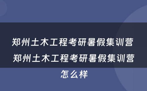 郑州土木工程考研暑假集训营 郑州土木工程考研暑假集训营怎么样