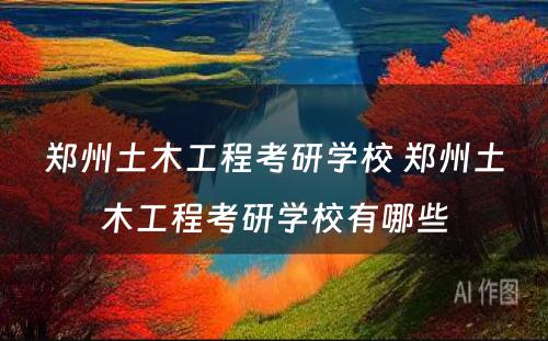 郑州土木工程考研学校 郑州土木工程考研学校有哪些
