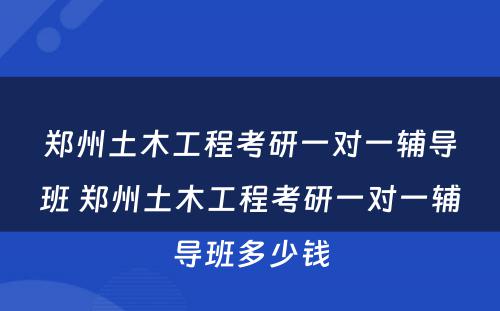 郑州土木工程考研一对一辅导班 郑州土木工程考研一对一辅导班多少钱