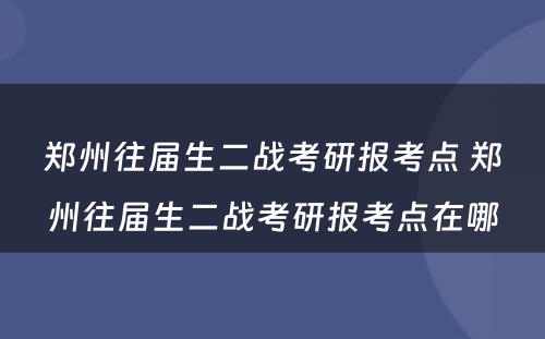 郑州往届生二战考研报考点 郑州往届生二战考研报考点在哪