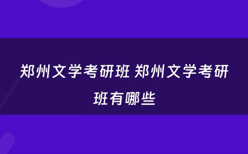 郑州文学考研班 郑州文学考研班有哪些