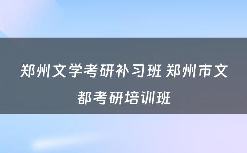 郑州文学考研补习班 郑州市文都考研培训班