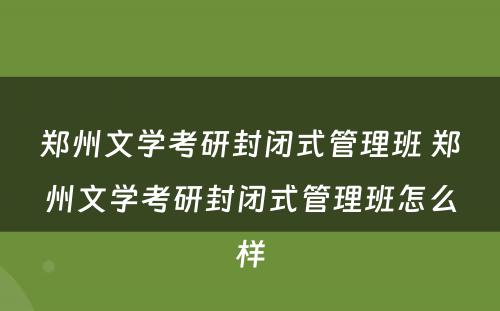 郑州文学考研封闭式管理班 郑州文学考研封闭式管理班怎么样