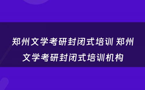 郑州文学考研封闭式培训 郑州文学考研封闭式培训机构