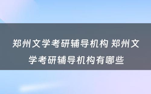 郑州文学考研辅导机构 郑州文学考研辅导机构有哪些