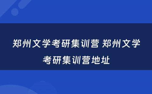 郑州文学考研集训营 郑州文学考研集训营地址