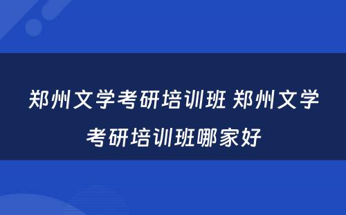 郑州文学考研培训班 郑州文学考研培训班哪家好