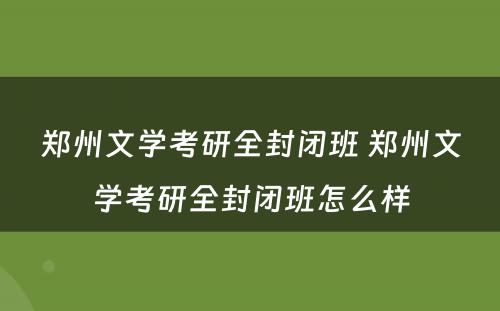 郑州文学考研全封闭班 郑州文学考研全封闭班怎么样
