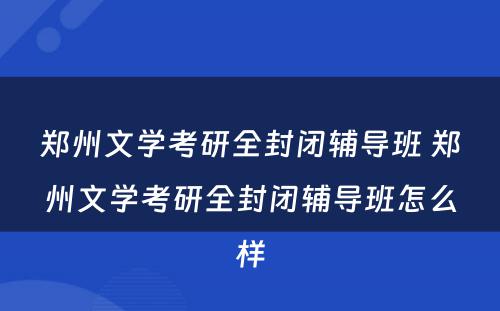 郑州文学考研全封闭辅导班 郑州文学考研全封闭辅导班怎么样