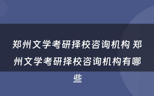 郑州文学考研择校咨询机构 郑州文学考研择校咨询机构有哪些