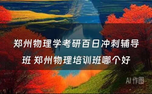 郑州物理学考研百日冲刺辅导班 郑州物理培训班哪个好