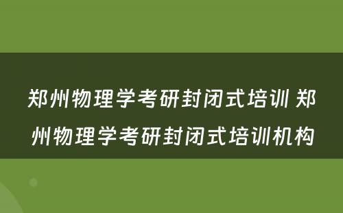 郑州物理学考研封闭式培训 郑州物理学考研封闭式培训机构