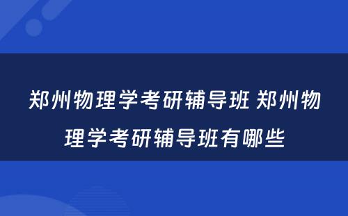 郑州物理学考研辅导班 郑州物理学考研辅导班有哪些