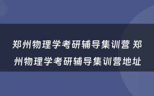 郑州物理学考研辅导集训营 郑州物理学考研辅导集训营地址