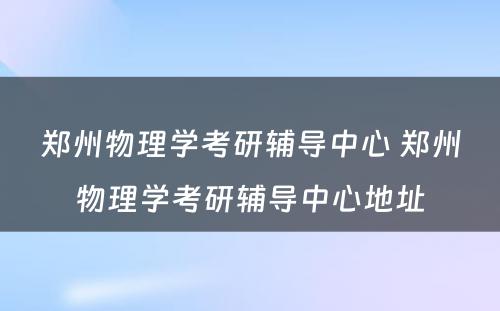 郑州物理学考研辅导中心 郑州物理学考研辅导中心地址