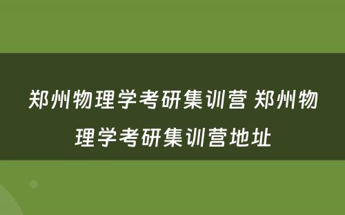 郑州物理学考研集训营 郑州物理学考研集训营地址