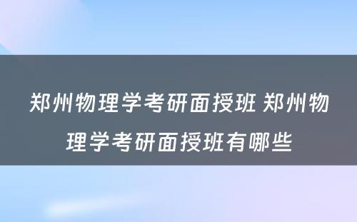 郑州物理学考研面授班 郑州物理学考研面授班有哪些