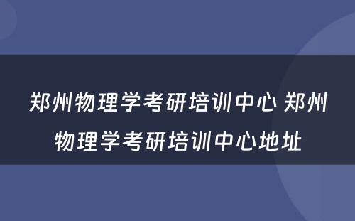 郑州物理学考研培训中心 郑州物理学考研培训中心地址