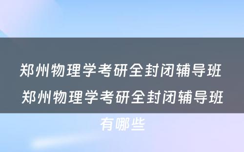 郑州物理学考研全封闭辅导班 郑州物理学考研全封闭辅导班有哪些