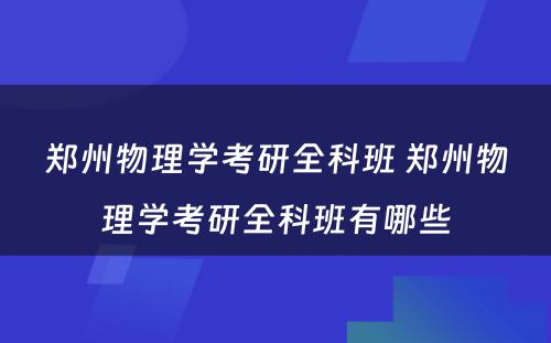 郑州物理学考研全科班 郑州物理学考研全科班有哪些