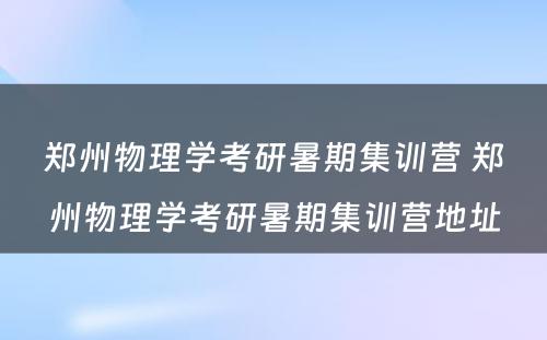 郑州物理学考研暑期集训营 郑州物理学考研暑期集训营地址