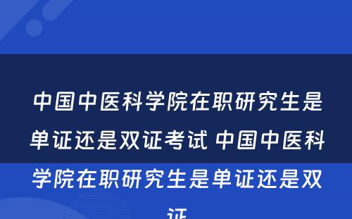 中国中医科学院在职研究生是单证还是双证考试 中国中医科学院在职研究生是单证还是双证