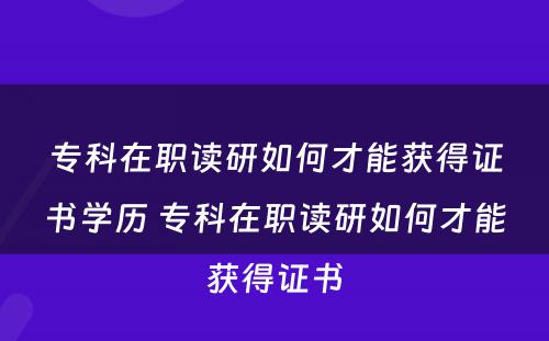 专科在职读研如何才能获得证书学历 专科在职读研如何才能获得证书