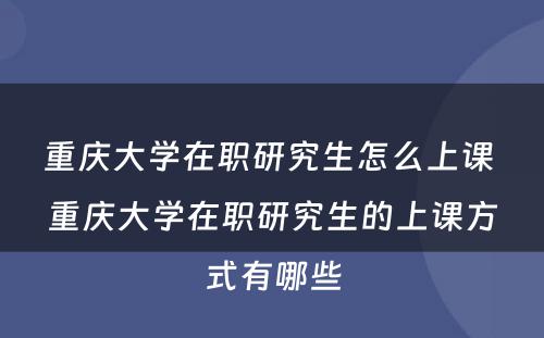 重庆大学在职研究生怎么上课 重庆大学在职研究生的上课方式有哪些